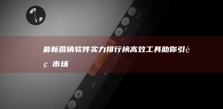 最新营销软件实力排行榜：高效工具助你引领市场潮流